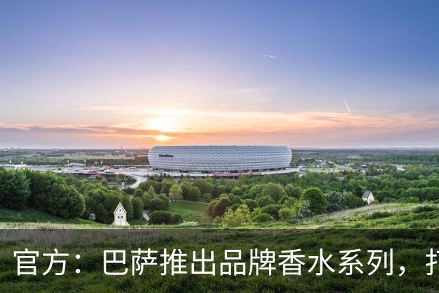 官方：巴萨推出品牌香水系列，打造俱乐部专属嗅觉标识