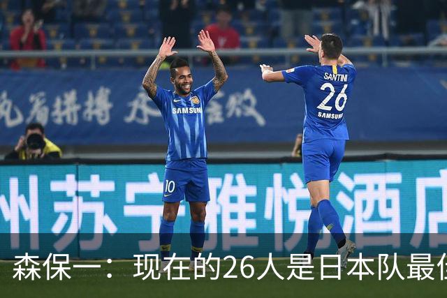 森保一：现在的26人是日本队最佳阵 接下来每场比赛都要全力取胜